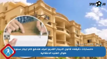 «حسابات دقيقة» قانون الإيجار القديم اعرف هتدفع كام إيجار سنويا طوال الفترة الانتقالية